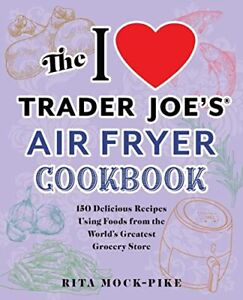 I Love Trader Joe's Air Fryer Cookbook : 150 Delicious Recipes Using Foods from the World's Greatest Grocery Store